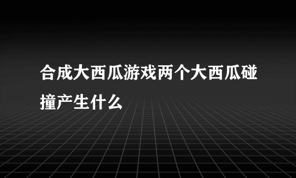 合成大西瓜游戏两个大西瓜碰撞产生什么