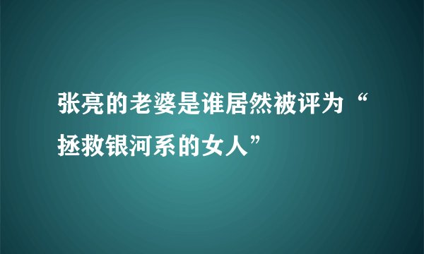 张亮的老婆是谁居然被评为“拯救银河系的女人”