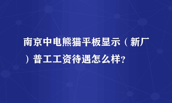 南京中电熊猫平板显示（新厂）普工工资待遇怎么样？