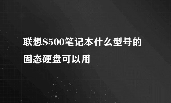 联想S500笔记本什么型号的固态硬盘可以用