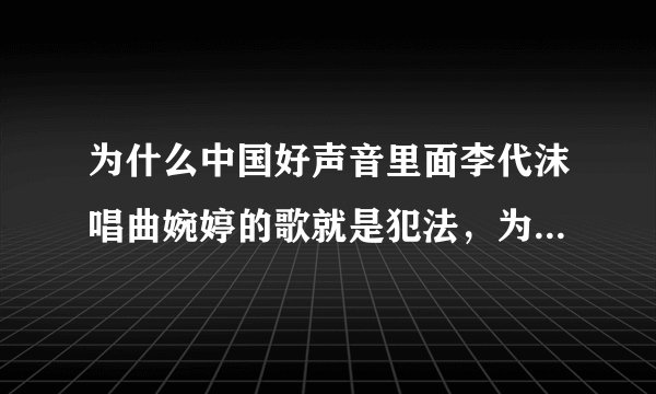 为什么中国好声音里面李代沫唱曲婉婷的歌就是犯法，为什么其他选手唱别人的歌就不算犯法？