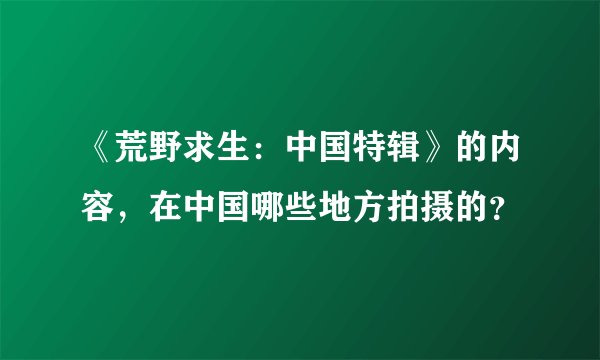 《荒野求生：中国特辑》的内容，在中国哪些地方拍摄的？