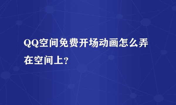 QQ空间免费开场动画怎么弄在空间上？