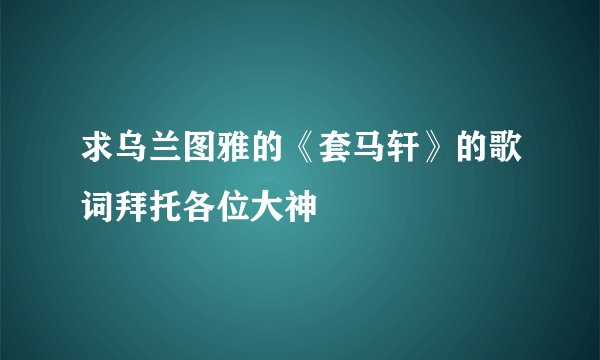 求乌兰图雅的《套马轩》的歌词拜托各位大神