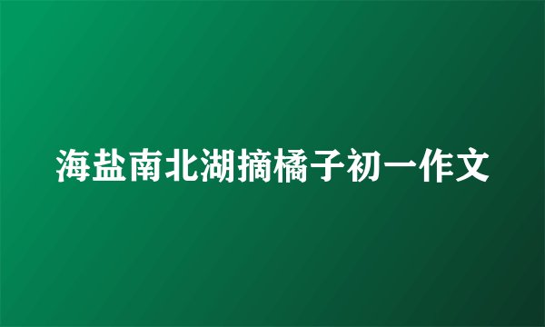 海盐南北湖摘橘子初一作文