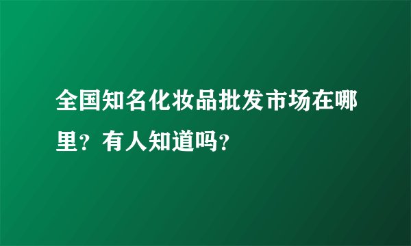 全国知名化妆品批发市场在哪里？有人知道吗？