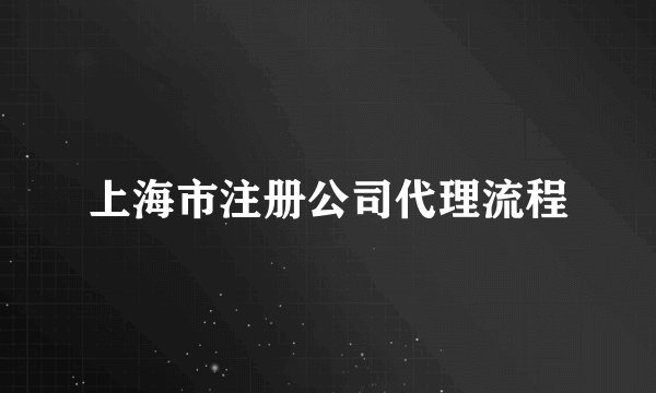 上海市注册公司代理流程