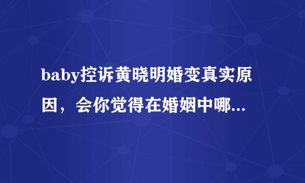 baby控诉黄晓明婚变真实原因，会你觉得在婚姻中哪些事最伤害另一半的心？