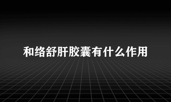 和络舒肝胶囊有什么作用