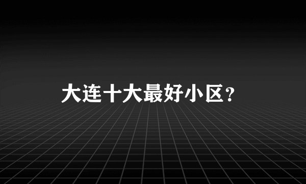 大连十大最好小区？