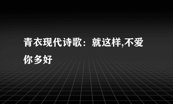 青衣现代诗歌：就这样,不爱你多好