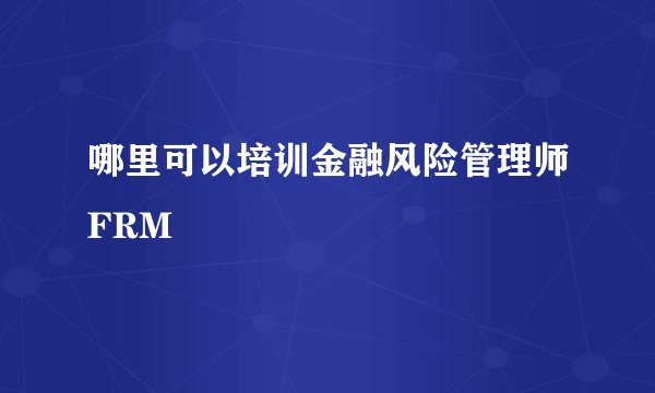 哪里可以培训金融风险管理师FRM