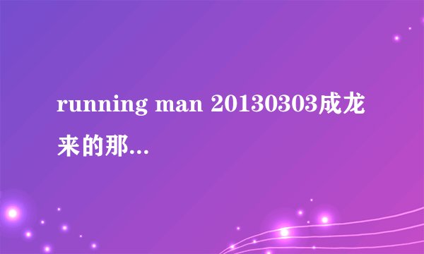 running man 20130303成龙来的那一期 48：53左右放的是什么歌？？？