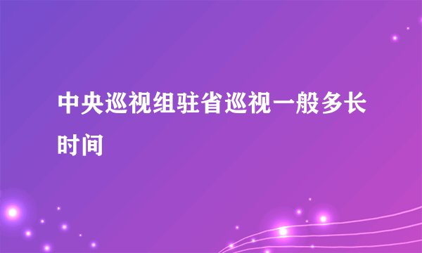中央巡视组驻省巡视一般多长时间