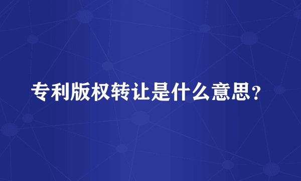 专利版权转让是什么意思?