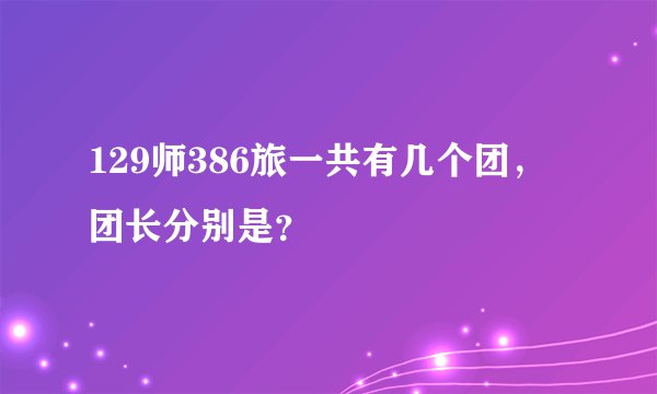 129师386旅一共有几个团，团长分别是？