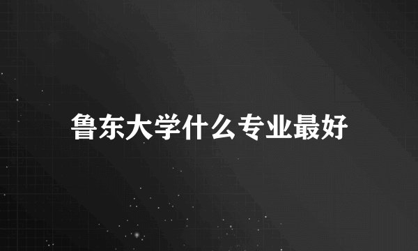 鲁东大学什么专业最好