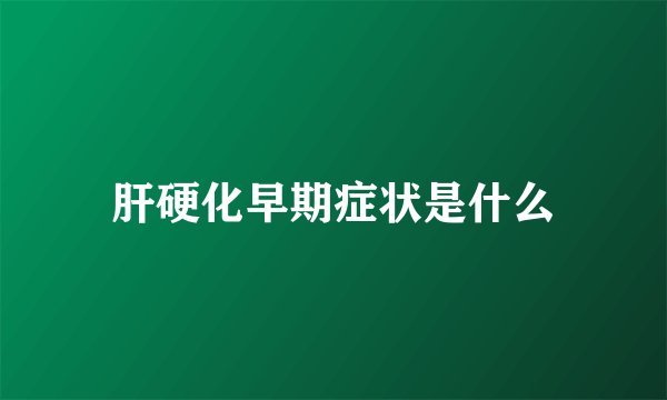 肝硬化早期症状是什么