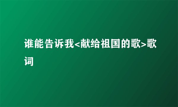 谁能告诉我<献给祖国的歌>歌词