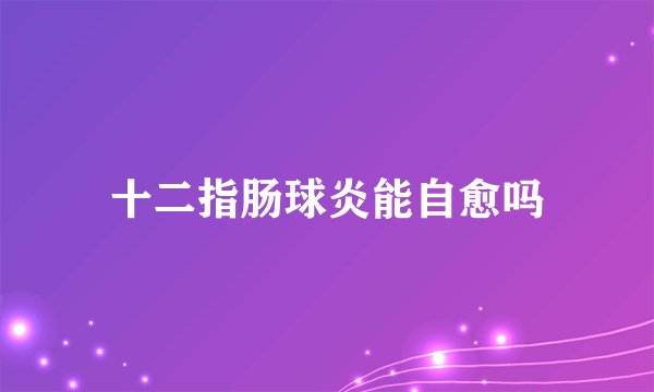 十二指肠球炎能自愈吗