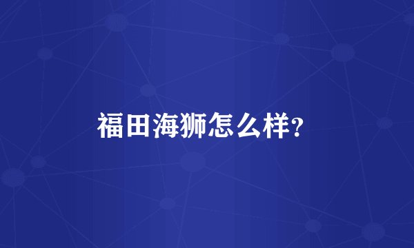 福田海狮怎么样？