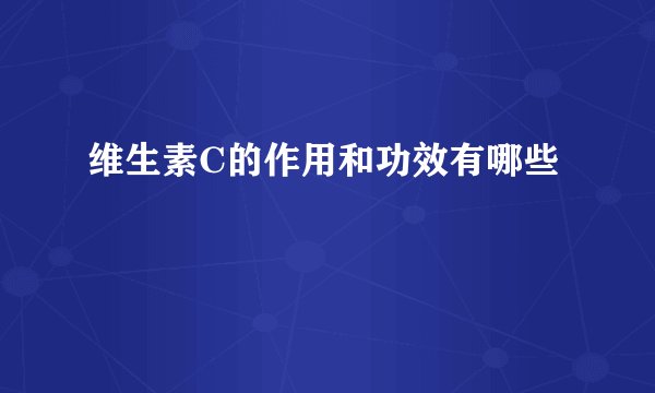 维生素C的作用和功效有哪些