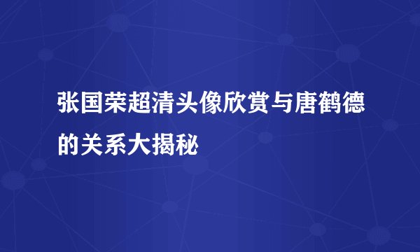 张国荣超清头像欣赏与唐鹤德的关系大揭秘