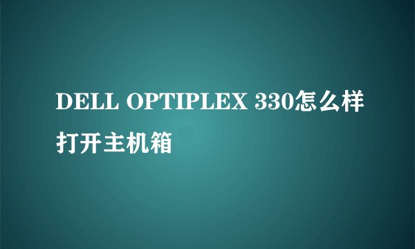 DELL OPTIPLEX 330怎么样打开主机箱