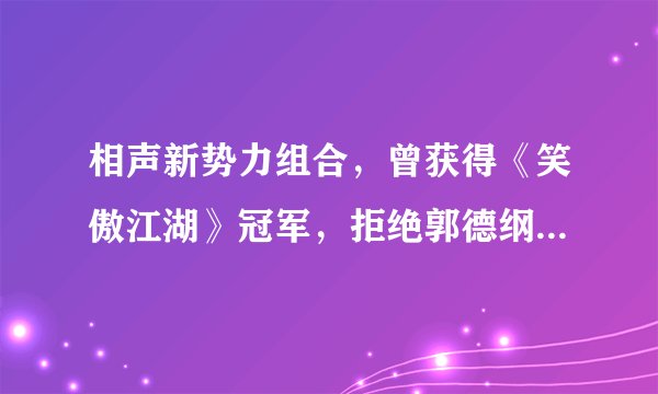 相声新势力组合，曾获得《笑傲江湖》冠军，拒绝郭德纲自立门户