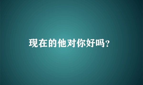 现在的他对你好吗？