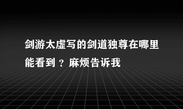 剑游太虚写的剑道独尊在哪里能看到 ？麻烦告诉我