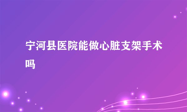 宁河县医院能做心脏支架手术吗