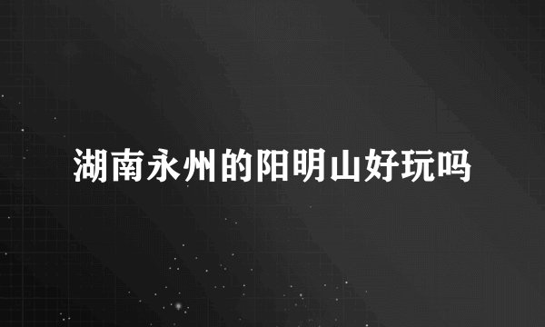 湖南永州的阳明山好玩吗