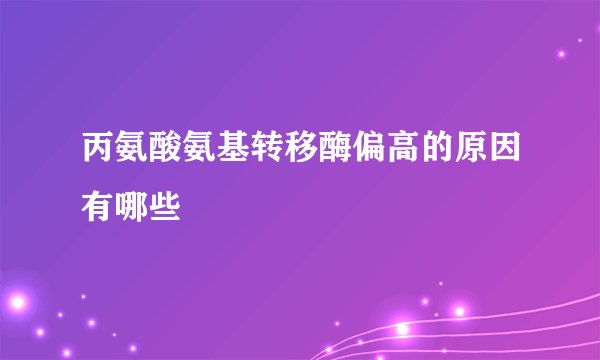 丙氨酸氨基转移酶偏高的原因有哪些