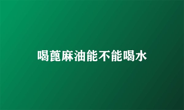 喝蓖麻油能不能喝水