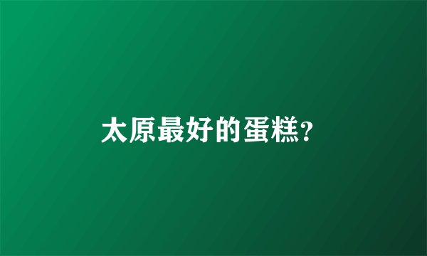 太原最好的蛋糕？
