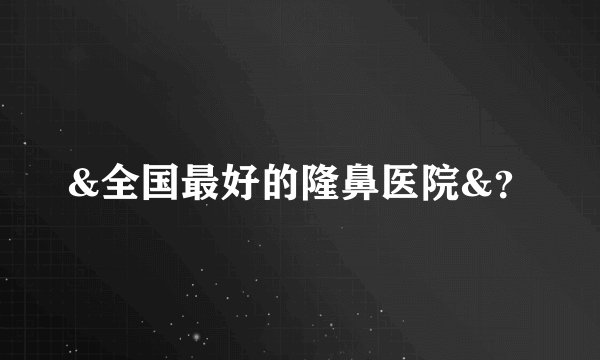 &全国最好的隆鼻医院&？