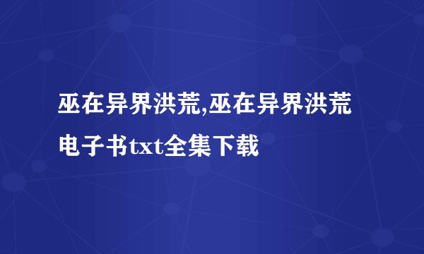 巫在异界洪荒,巫在异界洪荒电子书txt全集下载