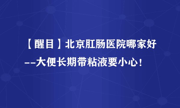 【醒目】北京肛肠医院哪家好--大便长期带粘液要小心!