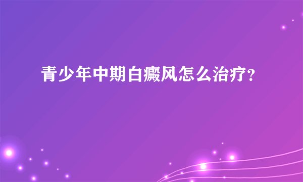 青少年中期白癜风怎么治疗？