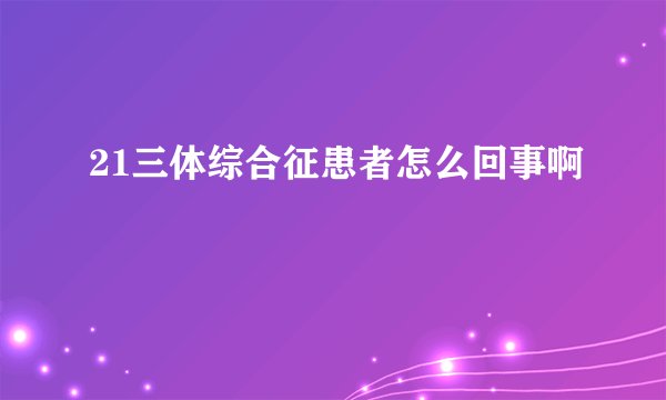 21三体综合征患者怎么回事啊