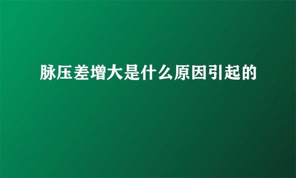 脉压差增大是什么原因引起的