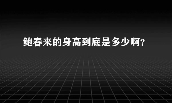 鲍春来的身高到底是多少啊？