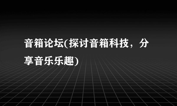 音箱论坛(探讨音箱科技，分享音乐乐趣)