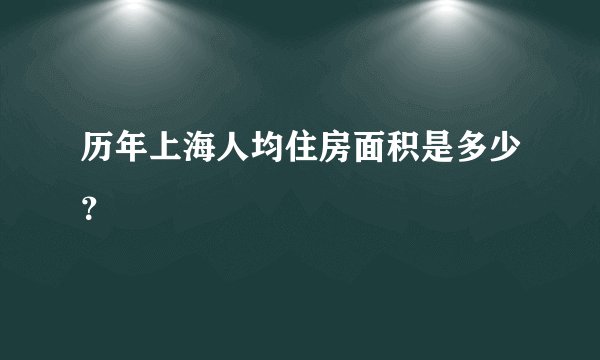 历年上海人均住房面积是多少？