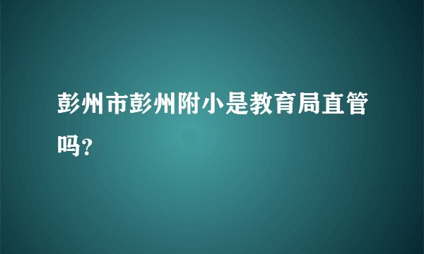 彭州市彭州附小是教育局直管吗？