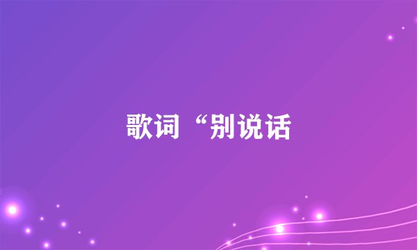 歌词“别说话