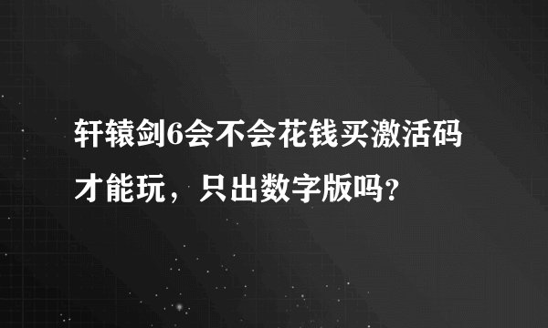 轩辕剑6会不会花钱买激活码才能玩，只出数字版吗？