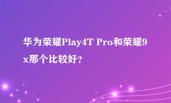 华为荣耀Play4T Pro和荣耀9x那个比较好？