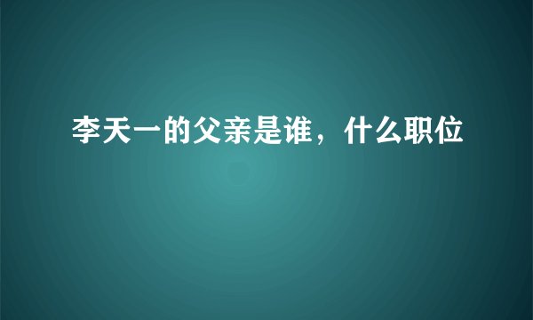 李天一的父亲是谁，什么职位